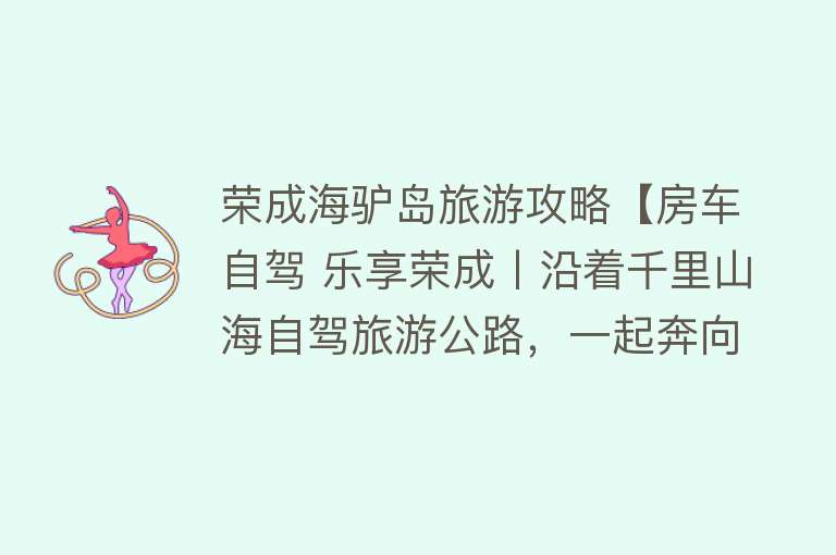 荣成海驴岛旅游攻略【房车自驾 乐享荣成丨沿着千里山海自驾旅游公路，一起奔向“诗和远方”（北线）】