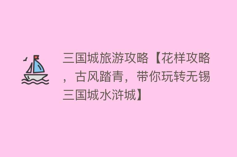三国城旅游攻略【花样攻略，古风踏青，带你玩转无锡三国城水浒城】