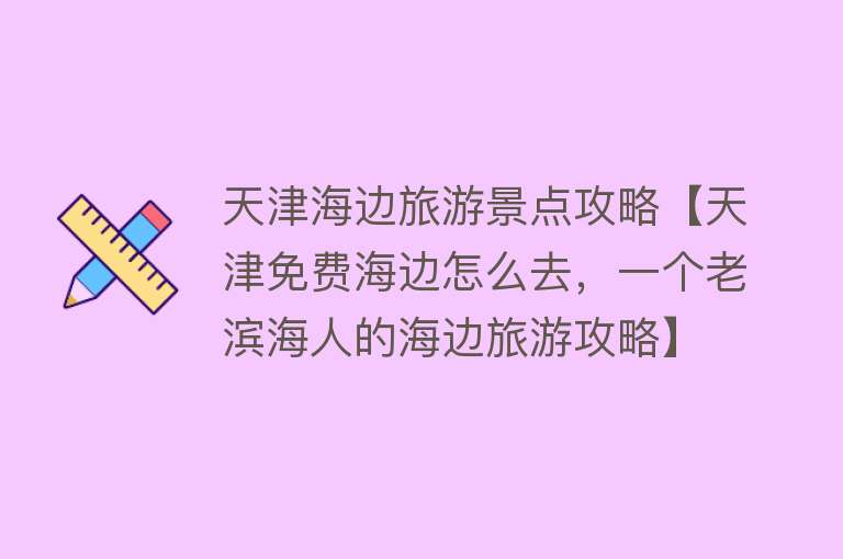 天津海边旅游景点攻略【天津免费海边怎么去，一个老滨海人的海边旅游攻略】