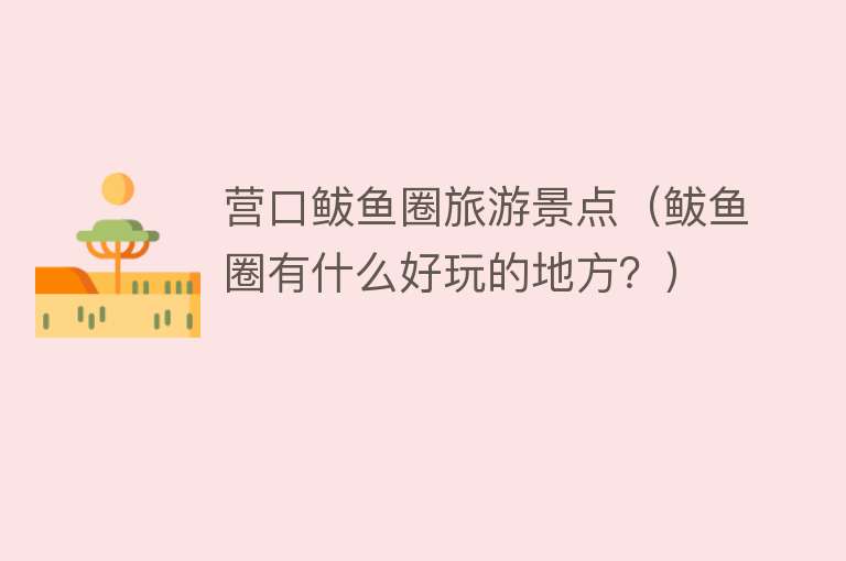 营口鲅鱼圈旅游景点（鲅鱼圈有什么好玩的地方？）