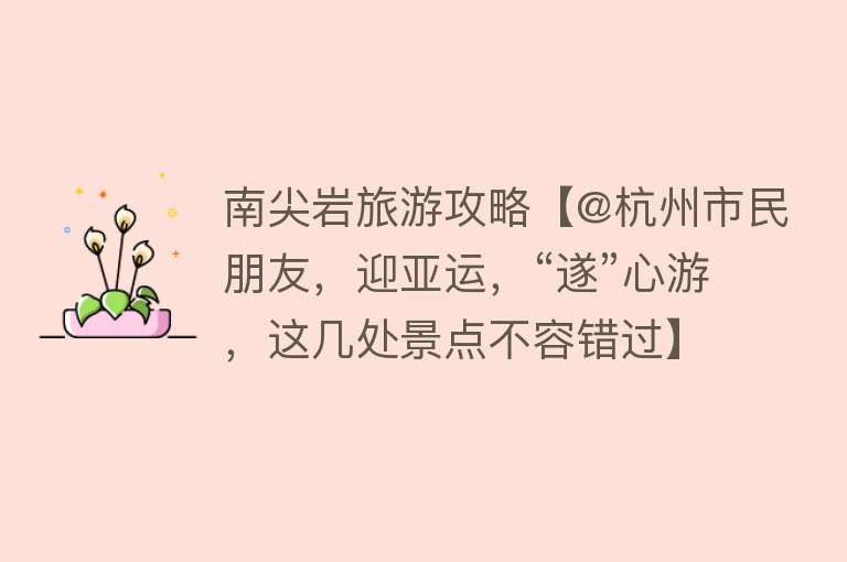 南尖岩旅游攻略【@杭州市民朋友，迎亚运，“遂”心游，这几处景点不容错过】