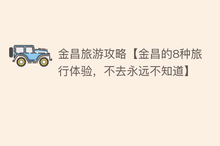 金昌旅游攻略【金昌的8种旅行体验，不去永远不知道】