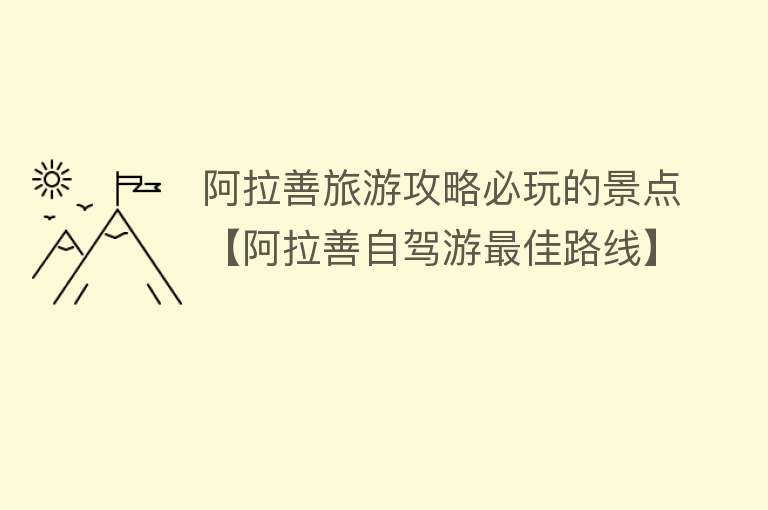 阿拉善旅游攻略必玩的景点【阿拉善自驾游最佳路线】