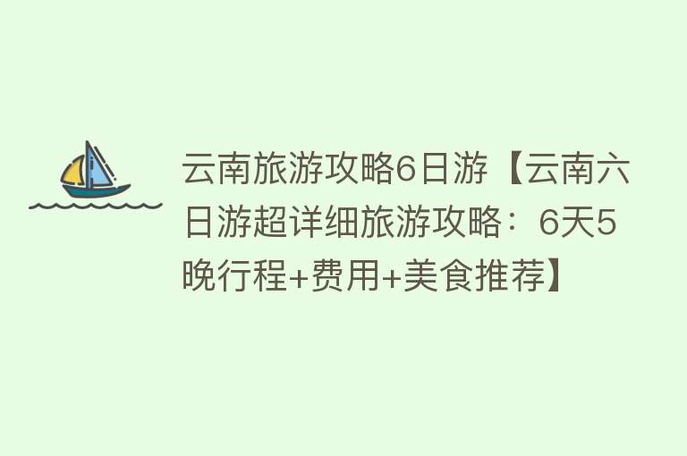云南旅游攻略6日游【云南六日游超详细旅游攻略：6天5晚行程+费用+美食推荐】