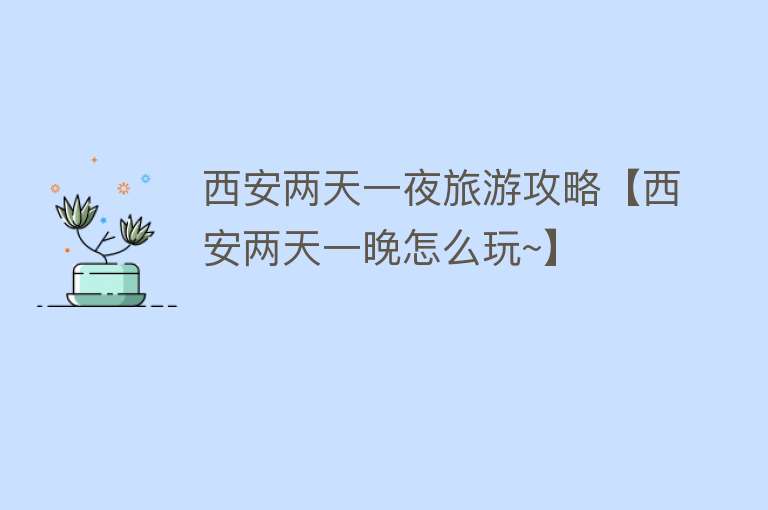 西安两天一夜旅游攻略【西安两天一晚怎么玩~】