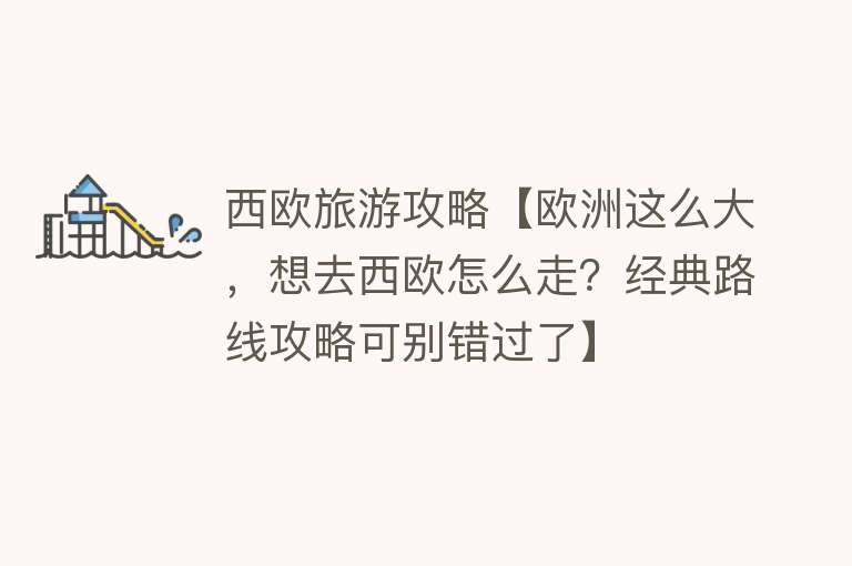 西欧旅游攻略【欧洲这么大，想去西欧怎么走？经典路线攻略可别错过了】