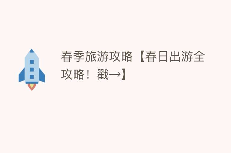 春季旅游攻略【春日出游全攻略！戳→】