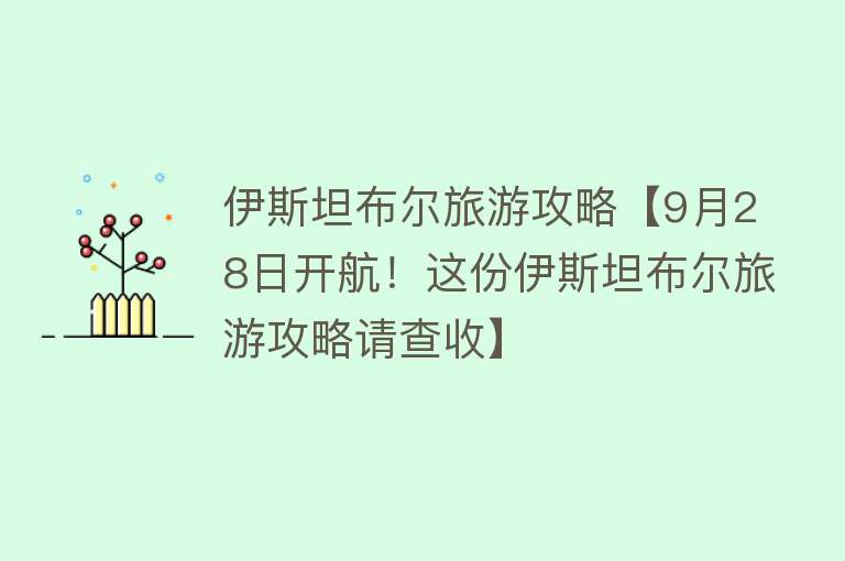 伊斯坦布尔旅游攻略【9月28日开航！这份伊斯坦布尔旅游攻略请查收】