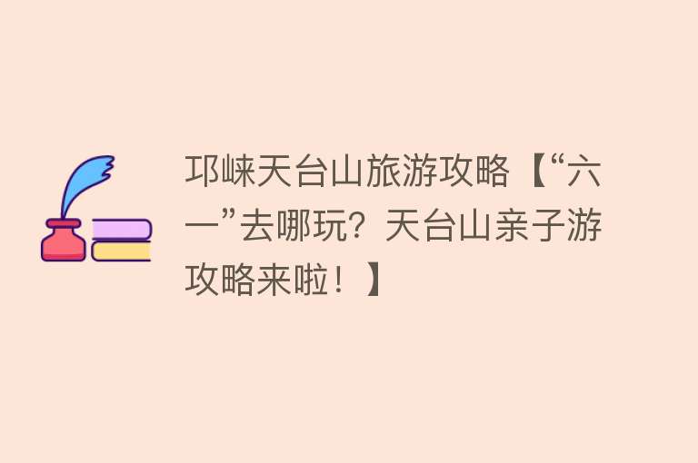 邛崃天台山旅游攻略【“六一”去哪玩？天台山亲子游攻略来啦！】