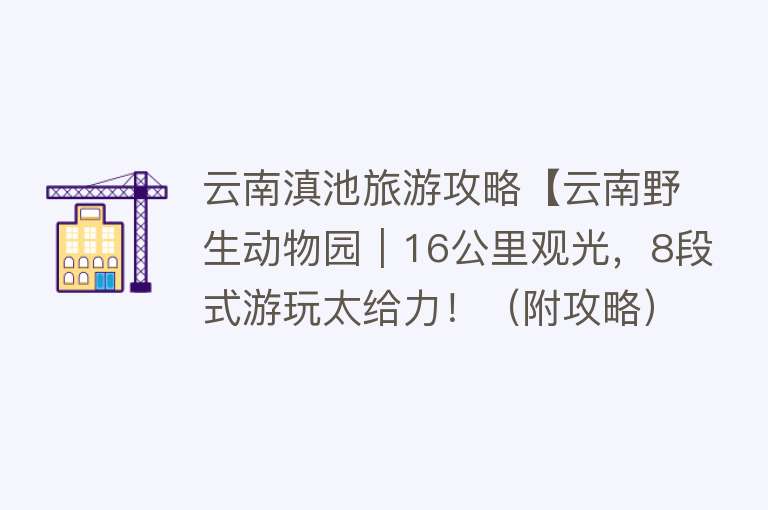 云南滇池旅游攻略【云南野生动物园｜16公里观光，8段式游玩太给力！（附攻略）】