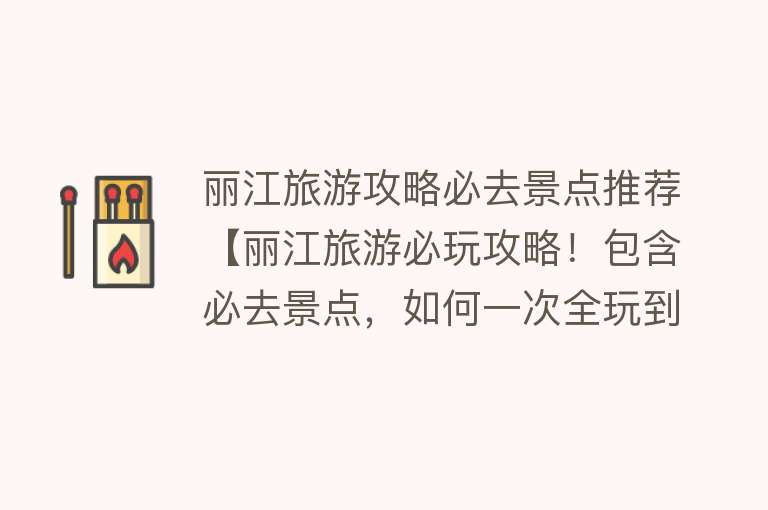 丽江旅游攻略必去景点推荐【丽江旅游必玩攻略！包含必去景点，如何一次全玩到？】