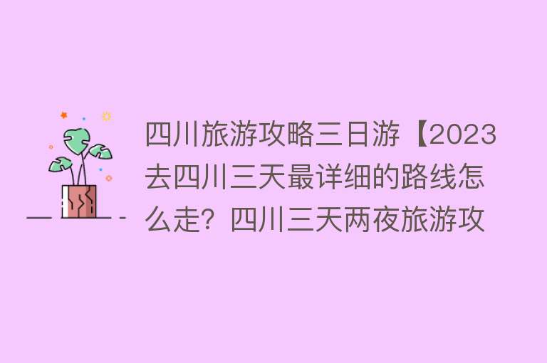 四川旅游攻略三日游【2023去四川三天最详细的路线怎么走？四川三天两夜旅游攻略】
