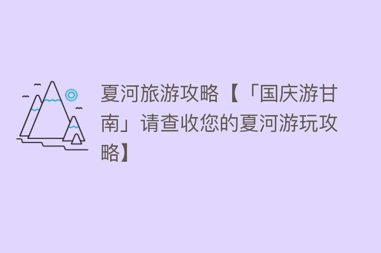 夏河旅游攻略【「国庆游甘南」请查收您的夏河游玩攻略】