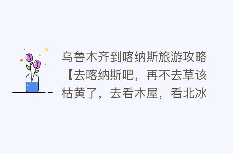 乌鲁木齐到喀纳斯旅游攻略【去喀纳斯吧，再不去草该枯黄了，去看木屋，看北冰洋水系】