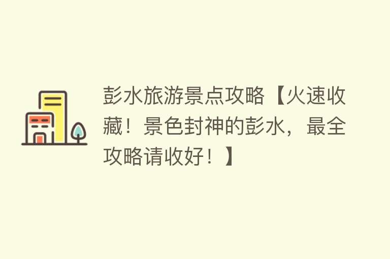 彭水旅游景点攻略【火速收藏！景色封神的彭水，最全攻略请收好！】