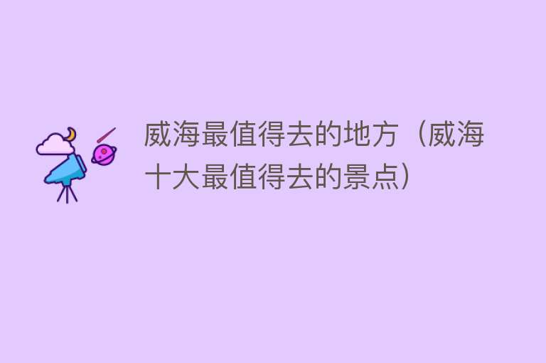 威海最值得去的地方（威海十大最值得去的景点）