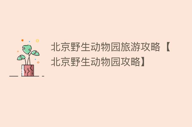 北京野生动物园旅游攻略【北京野生动物园攻略】