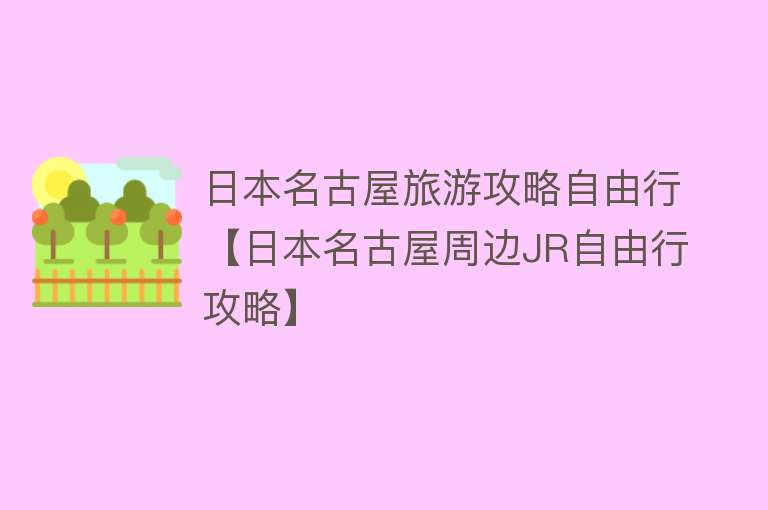 日本名古屋旅游攻略自由行【日本名古屋周边JR自由行攻略】