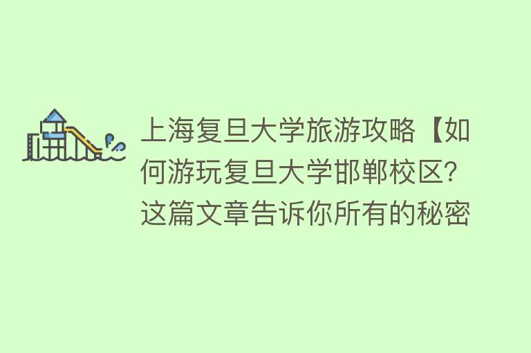 上海复旦大学旅游攻略【如何游玩复旦大学邯郸校区？这篇文章告诉你所有的秘密】