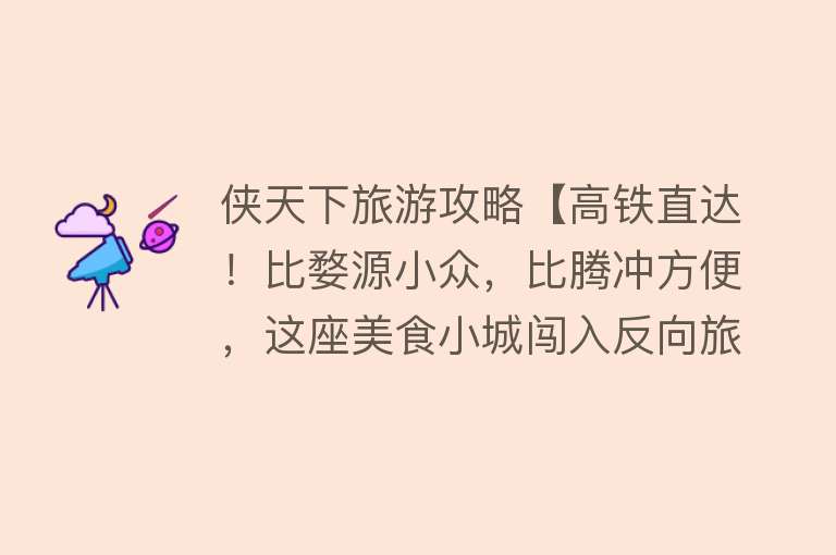 侠天下旅游攻略【高铁直达！比婺源小众，比腾冲方便，这座美食小城闯入反向旅行目的地飙升榜！】