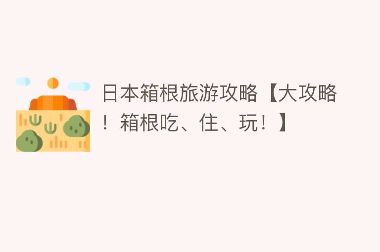 日本箱根旅游攻略【大攻略！箱根吃、住、玩！】