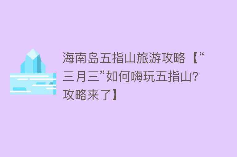 海南岛五指山旅游攻略【“三月三”如何嗨玩五指山？攻略来了】