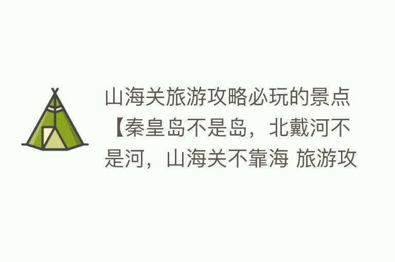 山海关旅游攻略必玩的景点【秦皇岛不是岛，北戴河不是河，山海关不靠海 旅游攻略带你探秘！】