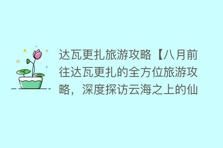 达瓦更扎旅游攻略【八月前往达瓦更扎的全方位旅游攻略，深度探访云海之上的仙境】