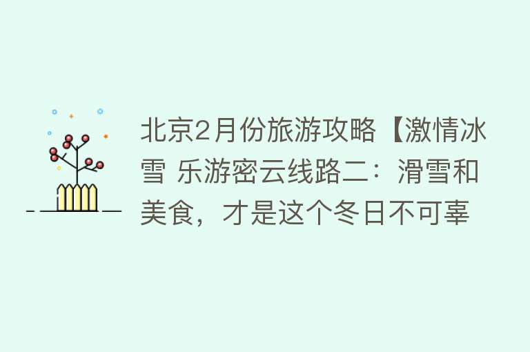 北京2月份旅游攻略【激情冰雪 乐游密云线路二：滑雪和美食，才是这个冬日不可辜负的正事(两日游)】