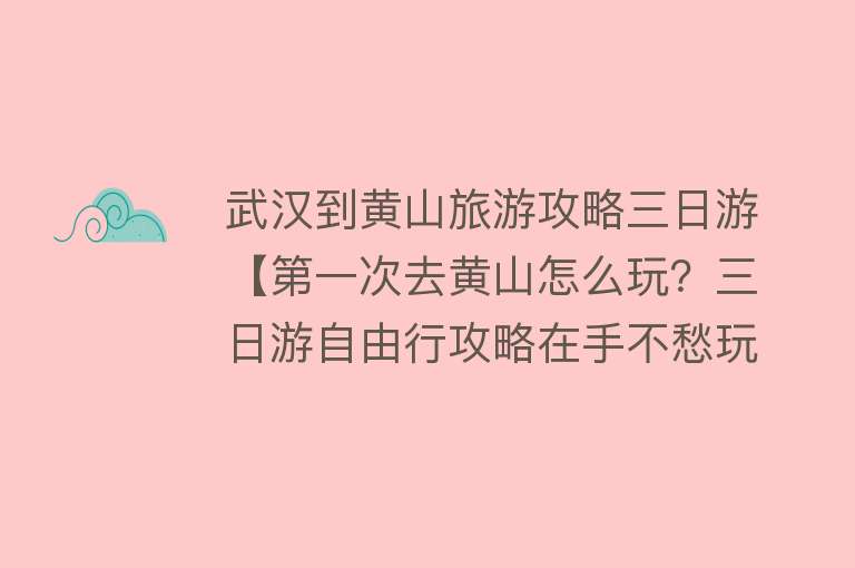 武汉到黄山旅游攻略三日游【第一次去黄山怎么玩？三日游自由行攻略在手不愁玩！】