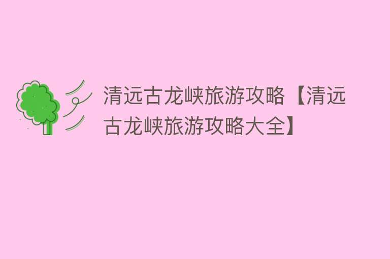 清远古龙峡旅游攻略【清远古龙峡旅游攻略大全】