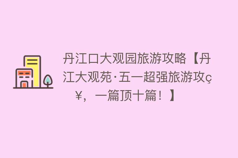 丹江口大观园旅游攻略【丹江大观苑·五一超强旅游攻略，一篇顶十篇！】