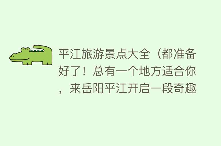 平江旅游景点大全（都准备好了！总有一个地方适合你，来岳阳平江开启一段奇趣之旅吧）