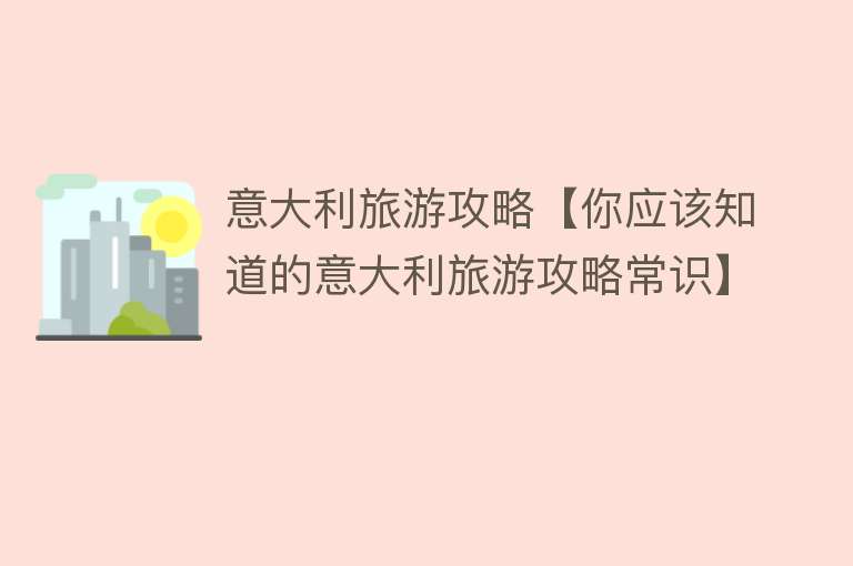 意大利旅游攻略【你应该知道的意大利旅游攻略常识】
