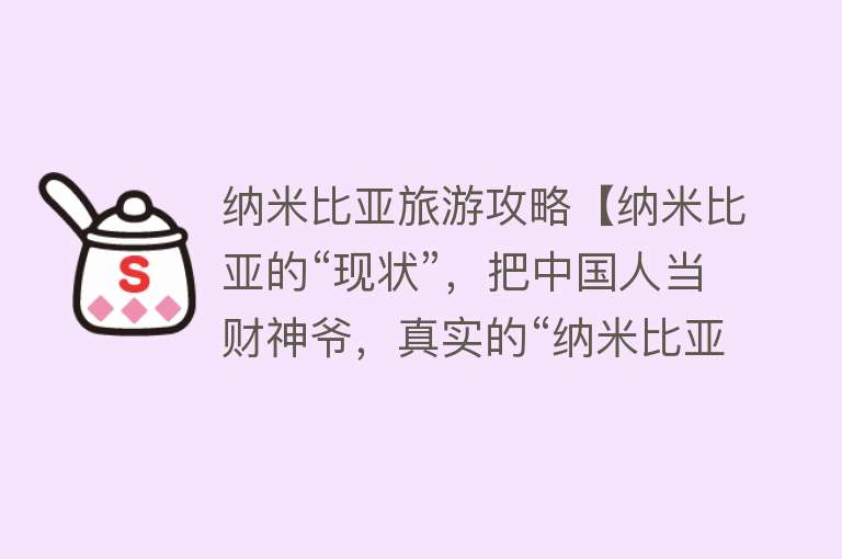纳米比亚旅游攻略【纳米比亚的“现状”，把中国人当财神爷，真实的“纳米比亚”】