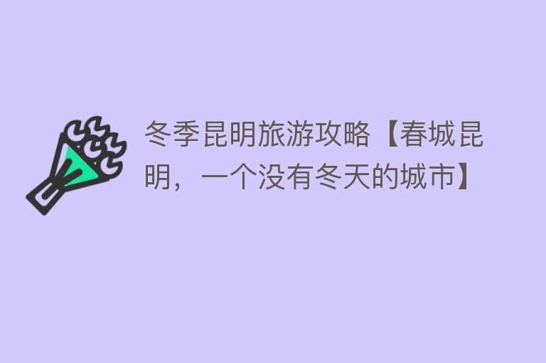 冬季昆明旅游攻略【春城昆明，一个没有冬天的城市】