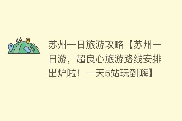 苏州一日旅游攻略【苏州一日游，超良心旅游路线安排出炉啦！一天5站玩到嗨】