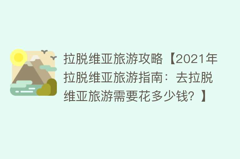 拉脱维亚旅游攻略【2021年拉脱维亚旅游指南：去拉脱维亚旅游需要花多少钱？】
