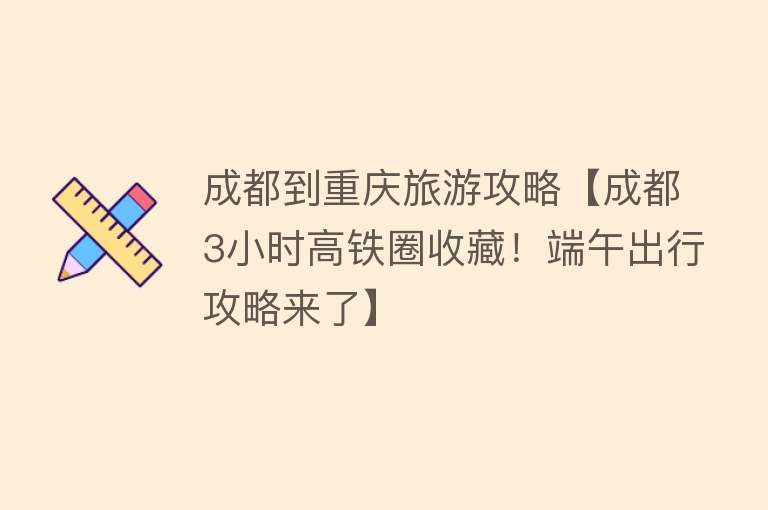成都到重庆旅游攻略【成都3小时高铁圈收藏！端午出行攻略来了】