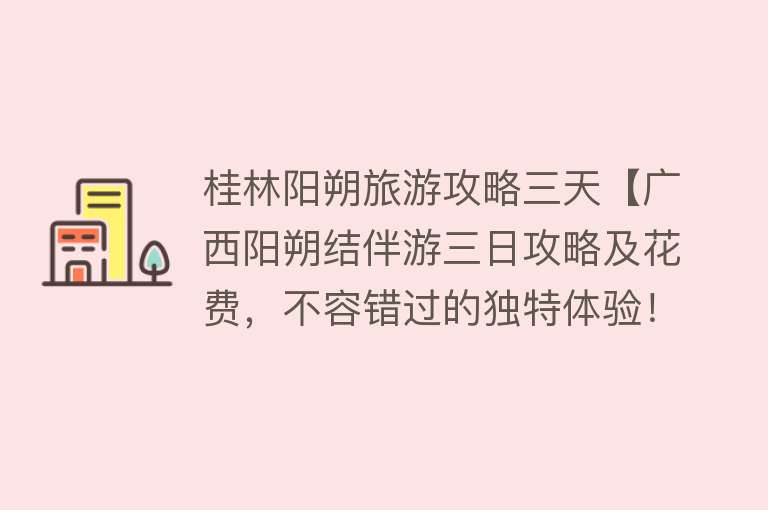 桂林阳朔旅游攻略三天【广西阳朔结伴游三日攻略及花费，不容错过的独特体验！】
