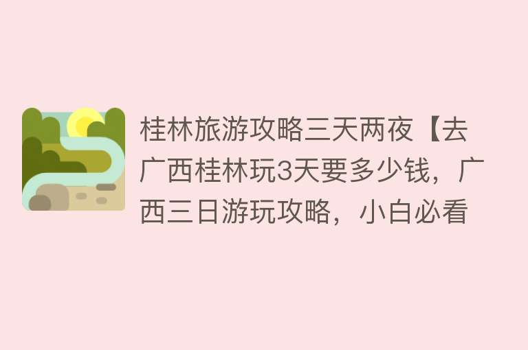 桂林旅游攻略三天两夜【去广西桂林玩3天要多少钱，广西三日游玩攻略，小白必看游玩指南】