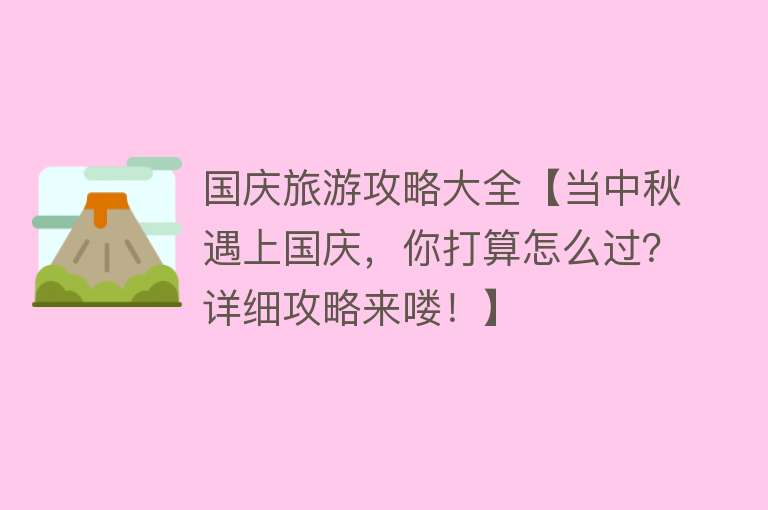 国庆旅游攻略大全【当中秋遇上国庆，你打算怎么过？详细攻略来喽！】