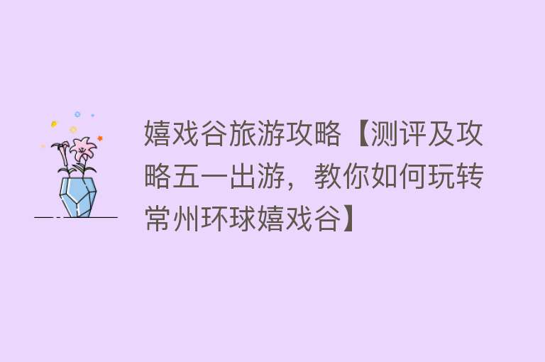 嬉戏谷旅游攻略【测评及攻略五一出游，教你如何玩转常州环球嬉戏谷】