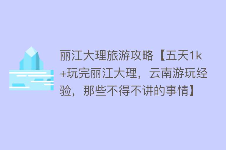 丽江大理旅游攻略【五天1k+玩完丽江大理，云南游玩经验，那些不得不讲的事情】