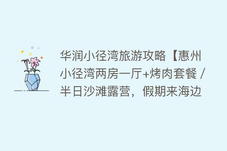 华润小径湾旅游攻略【惠州小径湾两房一厅+烤肉套餐／半日沙滩露营，假期来海边冲浪吧】