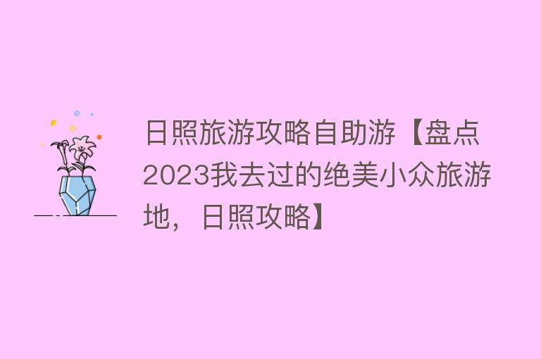 日照旅游攻略自助游【盘点2023我去过的绝美小众旅游地，日照攻略】