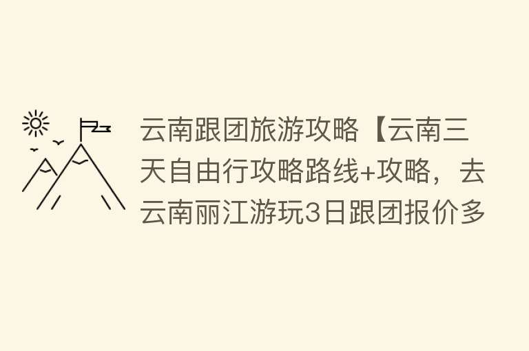 云南跟团旅游攻略【云南三天自由行攻略路线+攻略，去云南丽江游玩3日跟团报价多少】