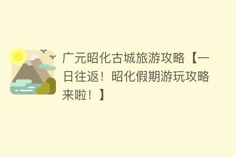 广元昭化古城旅游攻略【一日往返！昭化假期游玩攻略来啦！】