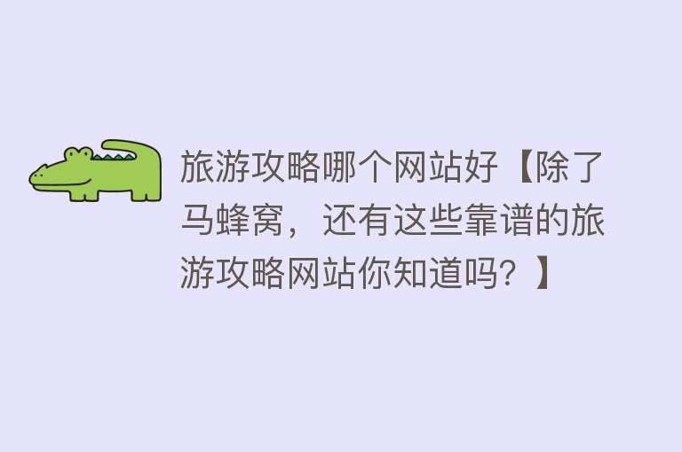 旅游攻略哪个网站好【除了马蜂窝，还有这些靠谱的旅游攻略网站你知道吗？】