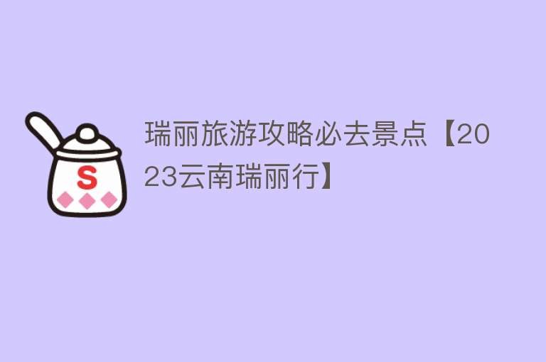 瑞丽旅游攻略必去景点【2023云南瑞丽行】